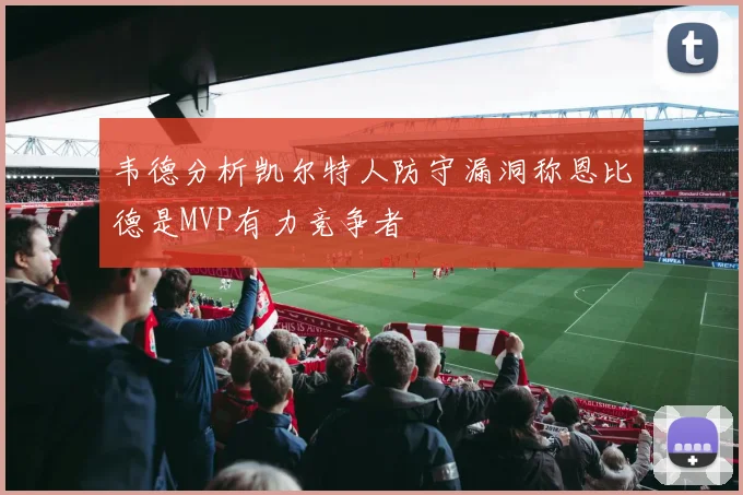 韦德分析凯尔特人防守漏洞称恩比德是MVP有力竞争者