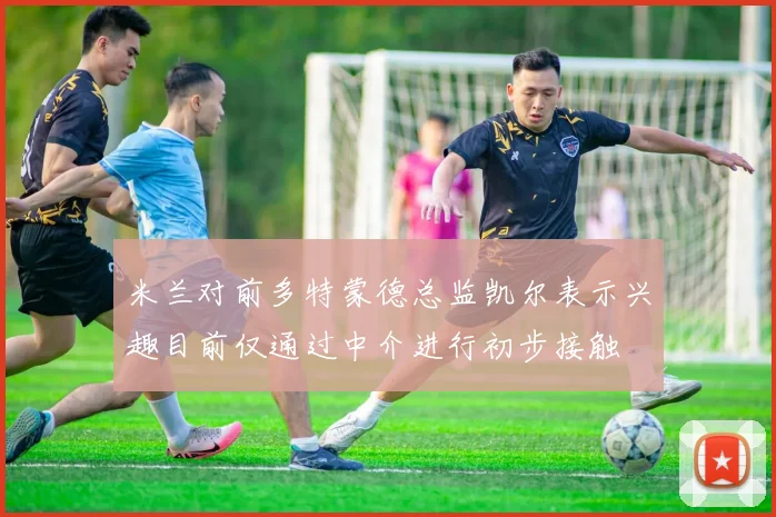 米兰对前多特蒙德总监凯尔表示兴趣目前仅通过中介进行初步接触