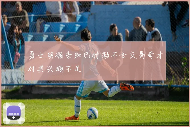 勇士明确告知巴特勒不会交易奇才对其兴趣不足