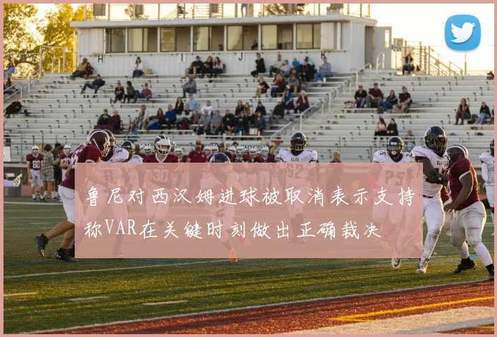鲁尼对西汉姆进球被取消表示支持称VAR在关键时刻做出正确裁决