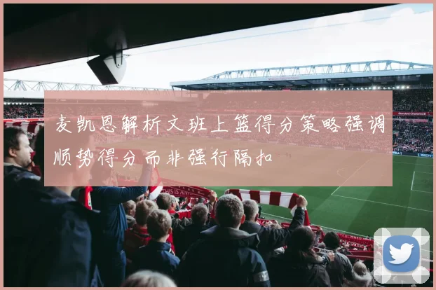 麦凯恩解析文班上篮得分策略强调顺势得分而非强行隔扣