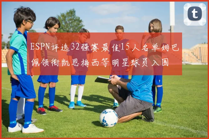 ESPN评选32强赛最佳15人名单姆巴佩领衔凯恩梅西等明星球员入围