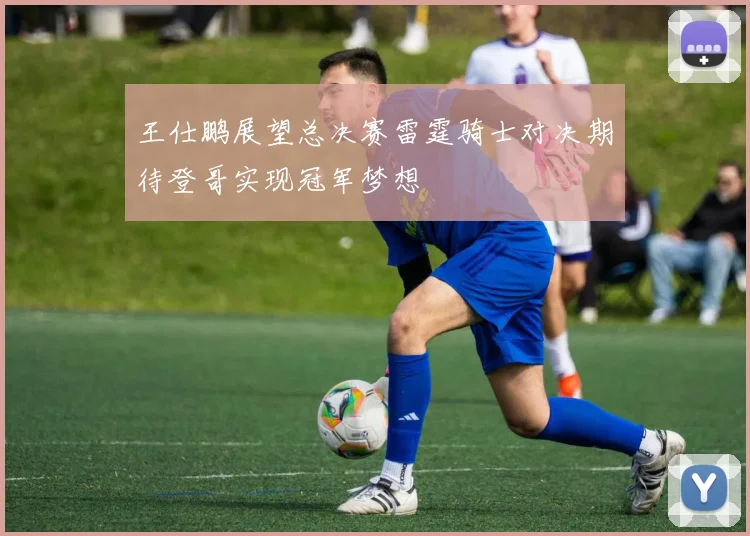 王仕鹏展望总决赛雷霆骑士对决期待登哥实现冠军梦想
