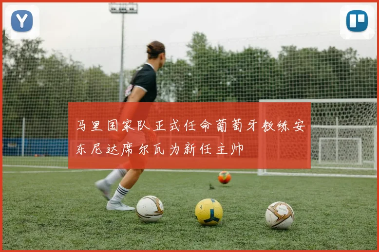 马里国家队正式任命葡萄牙教练安东尼达席尔瓦为新任主帅