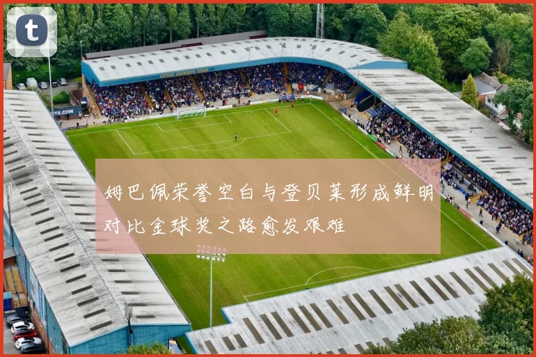 姆巴佩荣誉空白与登贝莱形成鲜明对比金球奖之路愈发艰难
