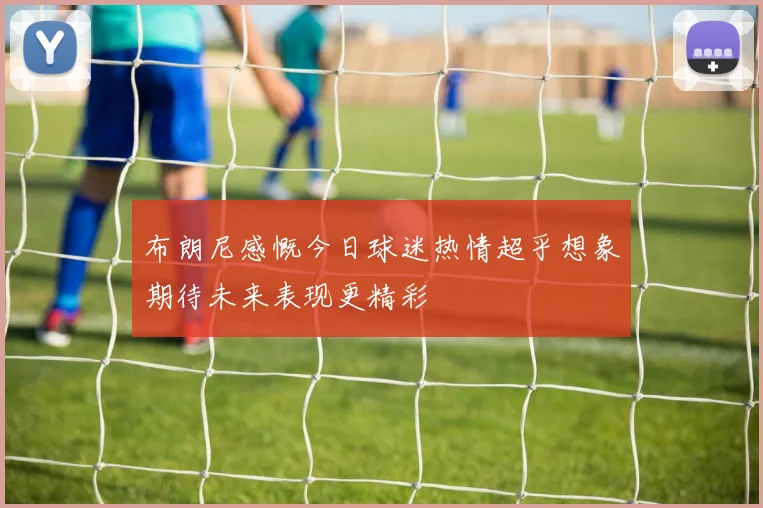 布朗尼感慨今日球迷热情超乎想象期待未来表现更精彩