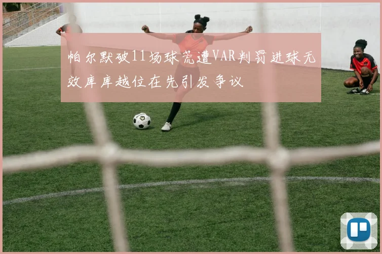 帕尔默破11场球荒遭VAR判罚进球无效库库越位在先引发争议