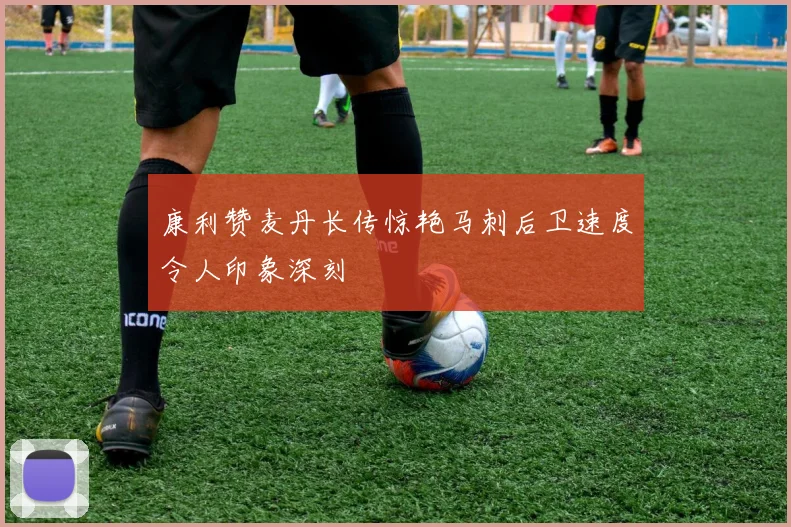 康利赞麦丹长传惊艳马刺后卫速度令人印象深刻