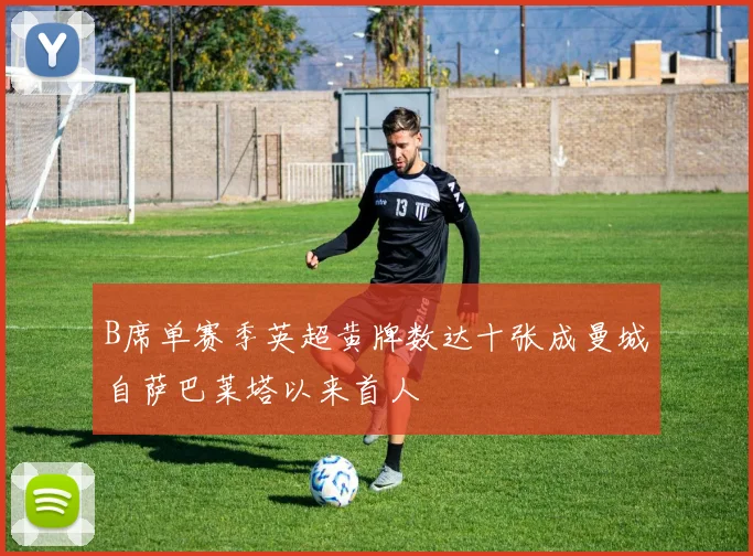 B席单赛季英超黄牌数达十张成曼城自萨巴莱塔以来首人