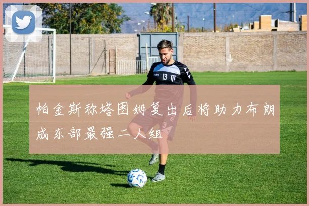 帕金斯称塔图姆复出后将助力布朗成东部最强二人组