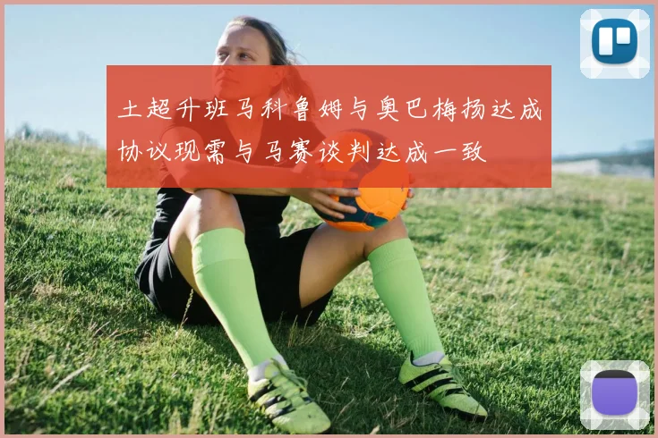 土超升班马科鲁姆与奥巴梅扬达成协议现需与马赛谈判达成一致