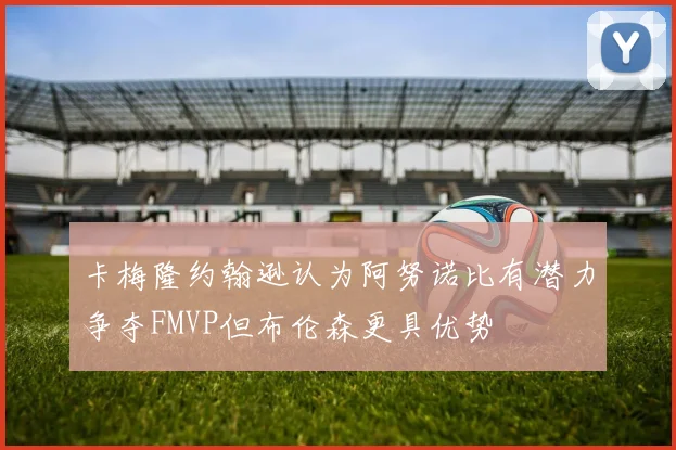 卡梅隆约翰逊认为阿努诺比有潜力争夺FMVP但布伦森更具优势