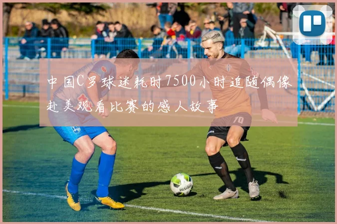中国C罗球迷耗时7500小时追随偶像赴美观看比赛的感人故事