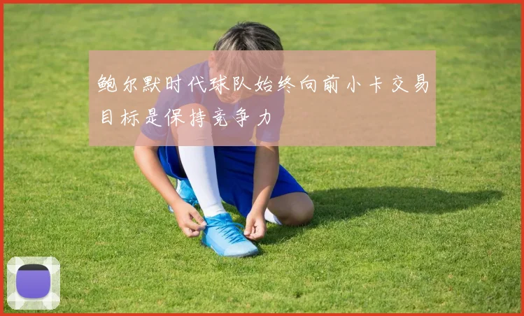鲍尔默时代球队始终向前小卡交易目标是保持竞争力