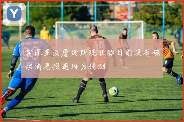 富保罗谈詹姆斯现状称目前没有确切消息报道均为猜测
