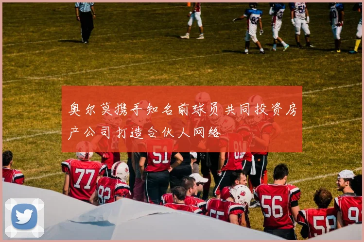 奥尔莫携手知名前球员共同投资房产公司打造合伙人网络