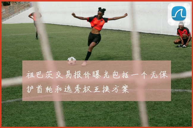 祖巴茨交易报价曝光包括一个无保护首轮和选秀权互换方案