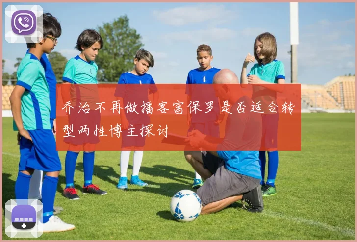 乔治不再做播客富保罗是否适合转型两性博主探讨