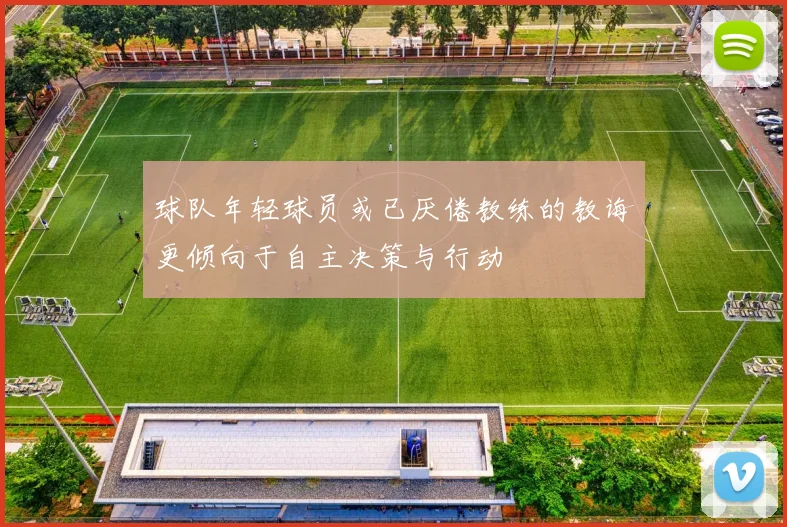 球队年轻球员或已厌倦教练的教诲更倾向于自主决策与行动