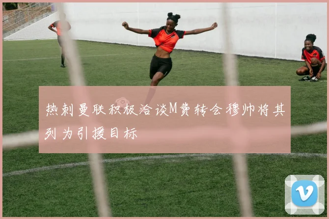 热刺曼联积极洽谈M费转会穆帅将其列为引援目标