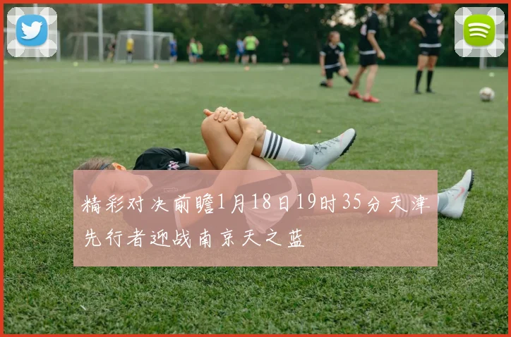 精彩对决前瞻1月18日19时35分天津先行者迎战南京天之蓝