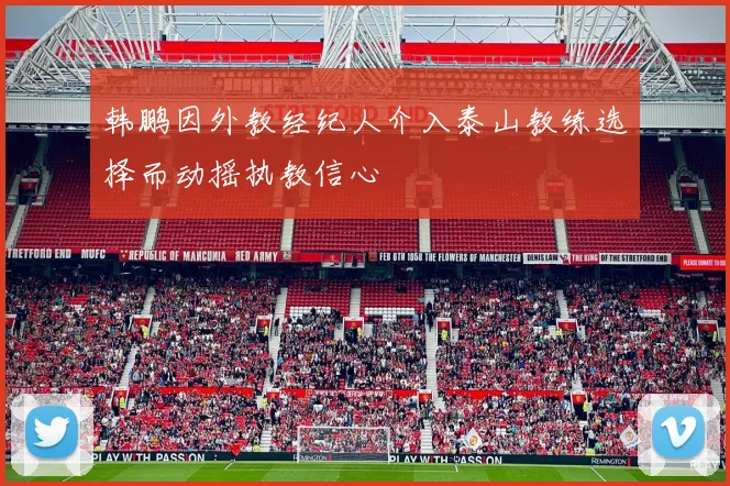 韩鹏因外教经纪人介入泰山教练选择而动摇执教信心