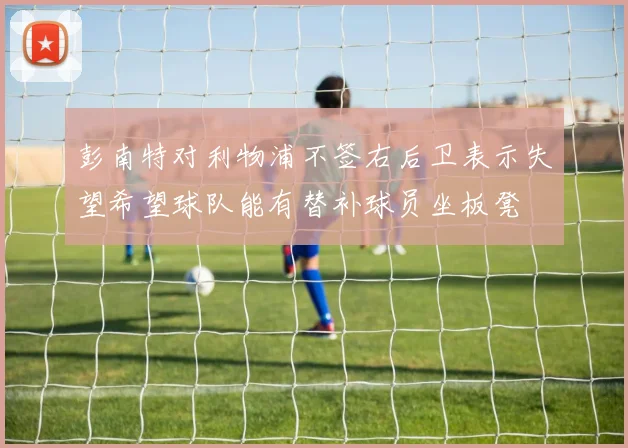 彭南特对利物浦不签右后卫表示失望希望球队能有替补球员坐板凳