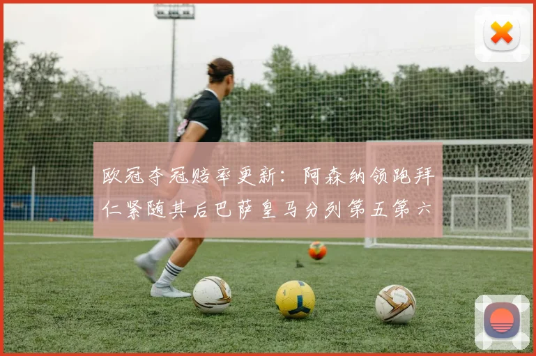欧冠夺冠赔率更新：阿森纳领跑拜仁紧随其后巴萨皇马分列第五第六位