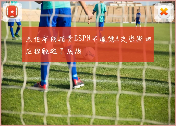 杰伦布朗指责ESPN不道德A史密斯回应称触碰了底线