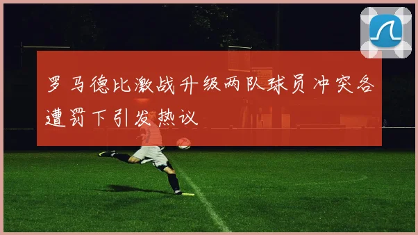 罗马德比激战升级两队球员冲突各遭罚下引发热议