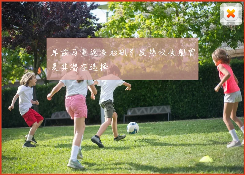 库兹马重返洛杉矶引发热议快船曾是其潜在选择