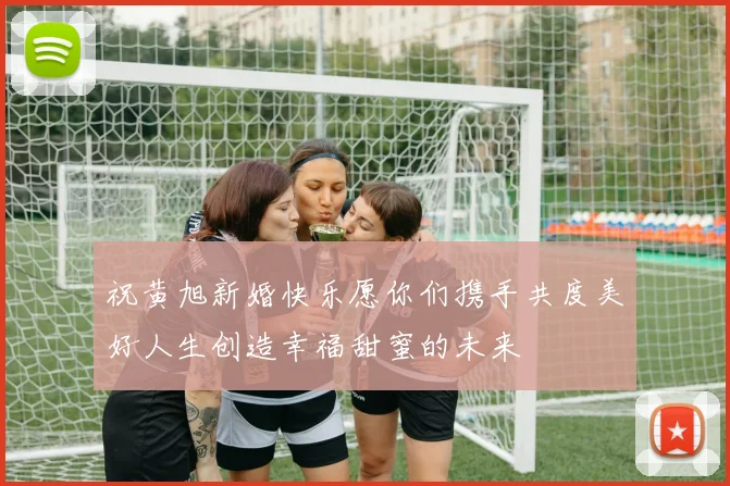 祝黄旭新婚快乐愿你们携手共度美好人生创造幸福甜蜜的未来