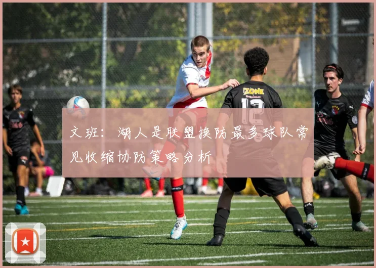 文班：湖人是联盟换防最多球队常见收缩协防策略分析