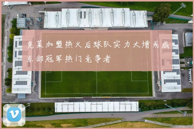 克莱加盟热火后球队实力大增或成东部冠军热门竞争者