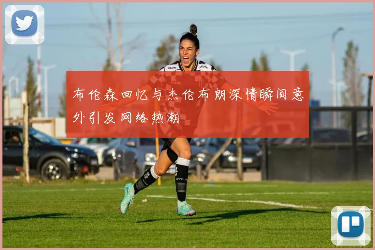 布伦森回忆与杰伦布朗深情瞬间意外引发网络热潮